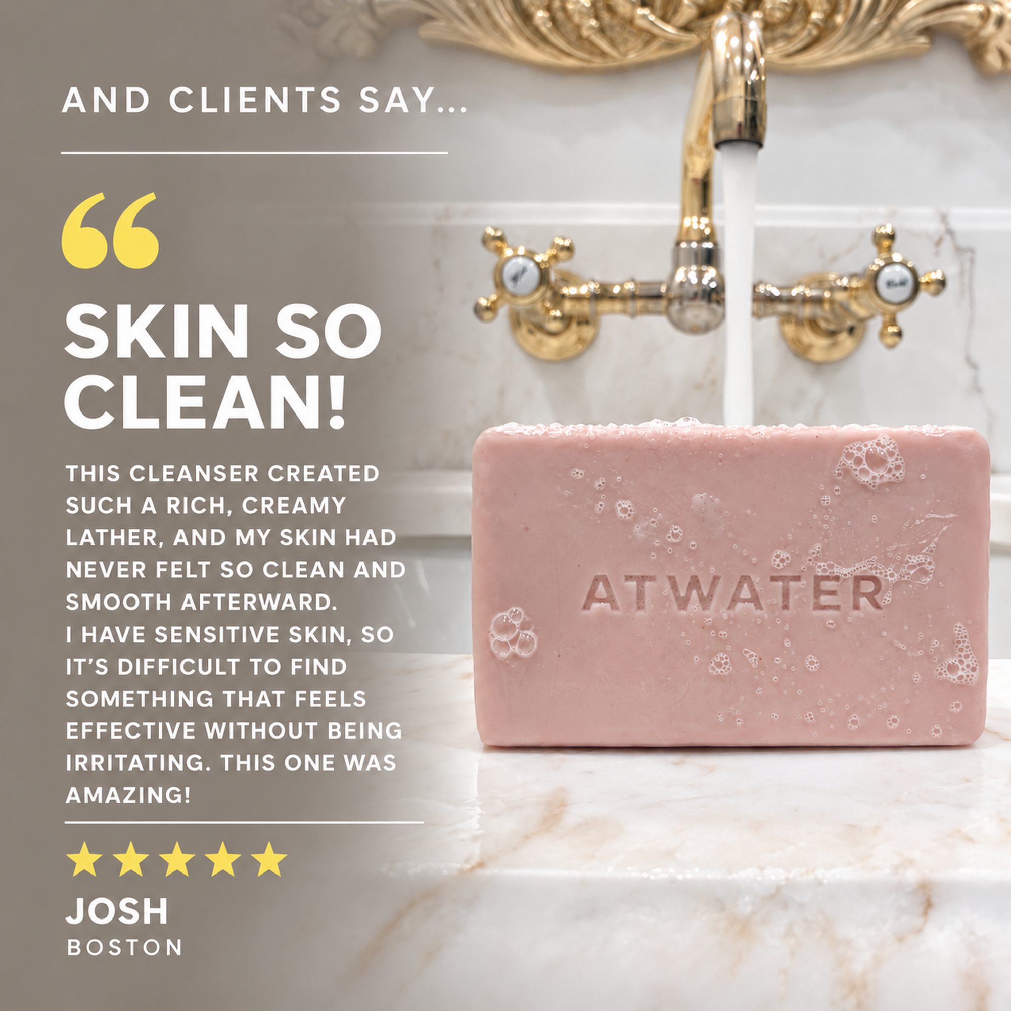 A pink ATWATER cleanser bar with soap bubbles, set in a marble sink with running water and gold faucet fixtures. A testimonial overlay on the left reads 'AND CLIENTS SAY.